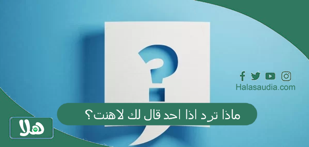 ماذا ترد اذا احد قال لك لاهنت؟