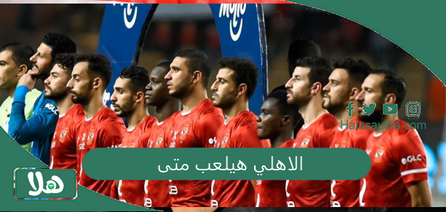 الاهلي هيلعب متى