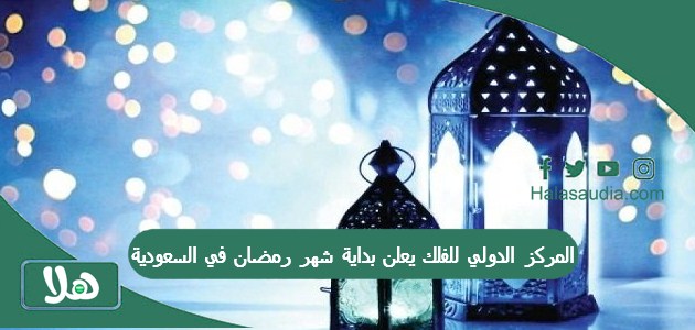 المركز الدولي للفلك يعلن بداية شهر رمضان في السعودية