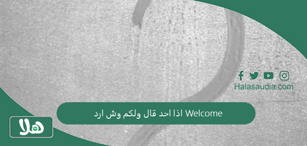 اذا احد قال ولكم وش ارد Welcome 