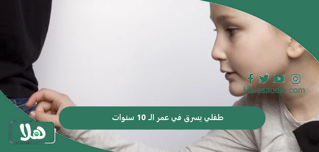 طفلي يسرق في عمر الـ 10 سنوات