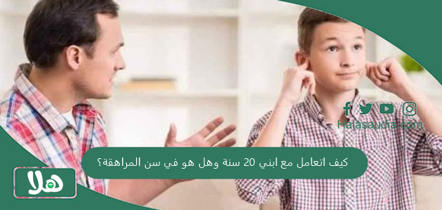 كيف اتعامل مع ابني 20 سنة وهل هو في سن المراهقة؟