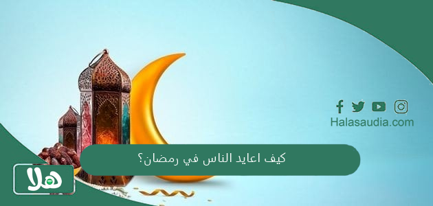 كيف اعايد الناس في رمضان؟